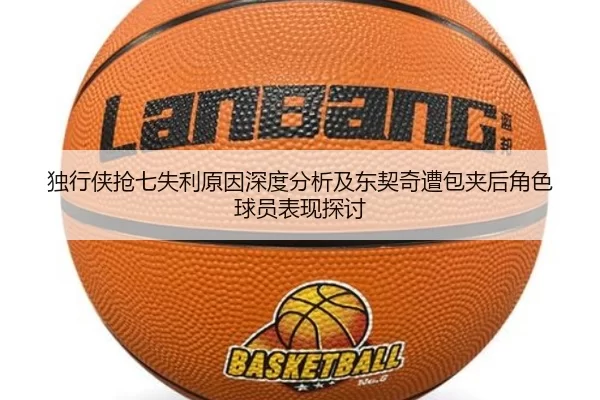 独行侠抢七失利原因深度分析及东契奇遭包夹后角色球员表现探讨