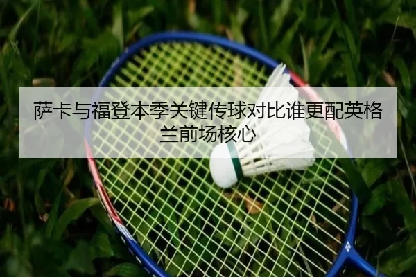 萨卡与福登本季关键传球对比谁更配英格兰前场核心